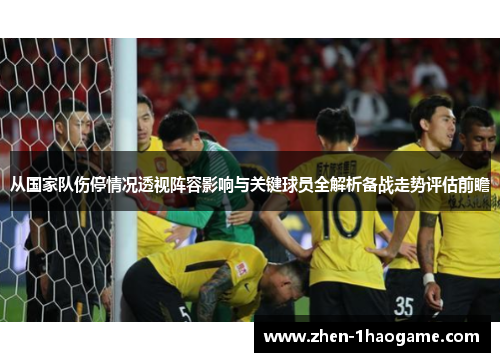 从国家队伤停情况透视阵容影响与关键球员全解析备战走势评估前瞻 从国家队伤停情况透视阵容影响与关键球员全解析备战走势评估前瞻
