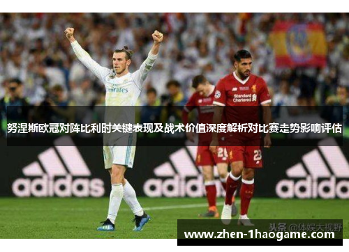 努涅斯欧冠对阵比利时关键表现及战术价值深度解析对比赛走势影响评估