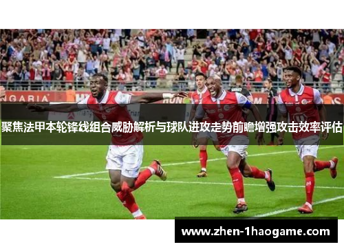 聚焦法甲本轮锋线组合威胁解析与球队进攻走势前瞻增强攻击效率评估