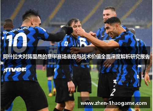 阿什拉夫对阵里昂的意甲赛场表现与战术价值全面深度解析研究报告 阿什拉夫对阵里昂的意甲赛场表现与战术价值全面深度解析研究报告