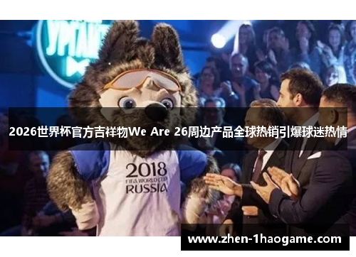 2026世界杯官方吉祥物We Are 26周边产品全球热销引爆球迷热情