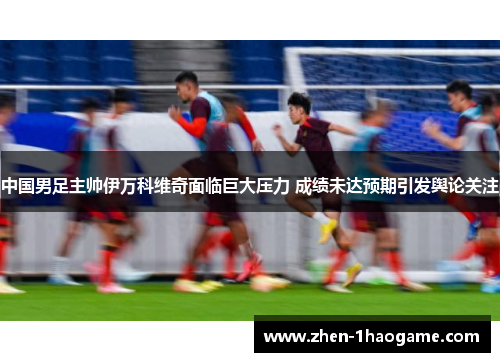 中国男足主帅伊万科维奇面临巨大压力 成绩未达预期引发舆论关注 中国男足主帅伊万科维奇面临巨大压力 成绩未达预期引发舆论关注