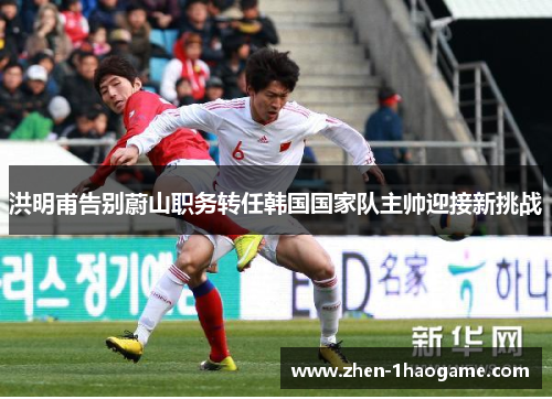 洪明甫告别蔚山职务转任韩国国家队主帅迎接新挑战