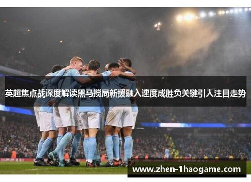 英超焦点战深度解读黑马搅局新援融入速度成胜负关键引人注目走势