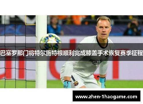 巴塞罗那门将特尔施特根顺利完成膝盖手术恢复赛季征程 巴塞罗那门将特尔施特根顺利完成膝盖手术恢复赛季征程