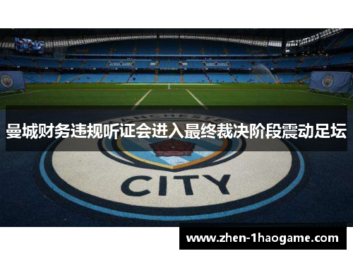 曼城财务违规听证会进入最终裁决阶段震动足坛 曼城财务违规听证会进入最终裁决阶段震动足坛