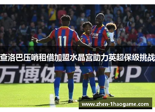 查洛巴压哨租借加盟水晶宫助力英超保级挑战