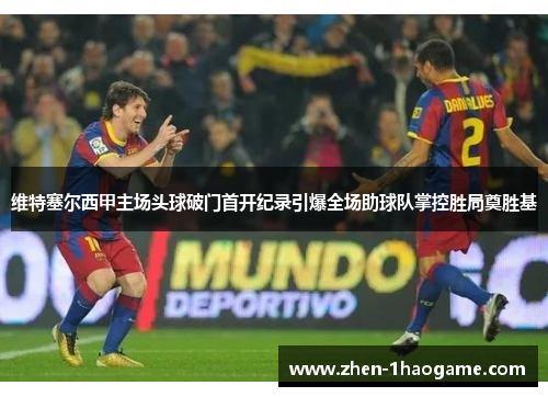 维特塞尔西甲主场头球破门首开纪录引爆全场助球队掌控胜局奠胜基