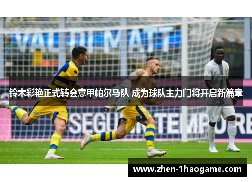 铃木彩艳正式转会意甲帕尔马队 成为球队主力门将开启新篇章 铃木彩艳正式转会意甲帕尔马队 成为球队主力门将开启新篇章
