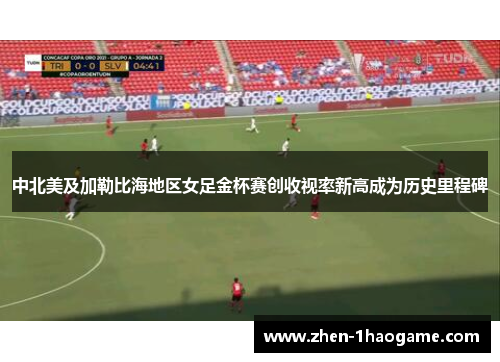 中北美及加勒比海地区女足金杯赛创收视率新高成为历史里程碑