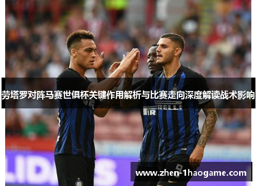 劳塔罗对阵马赛世俱杯关键作用解析与比赛走向深度解读战术影响