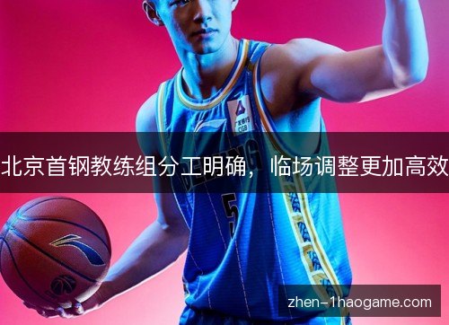 北京首钢教练组分工明确,临场调整更加高效 北京首钢教练组分工明确,临场调整更加高效